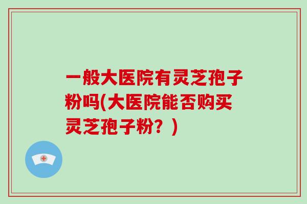 一般大医院有灵芝孢子粉吗(大医院能否购买灵芝孢子粉？)-第1张图片-破壁灵芝孢子粉研究指南