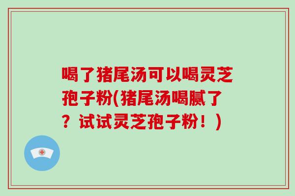 喝了猪尾汤可以喝灵芝孢子粉(猪尾汤喝腻了？试试灵芝孢子粉！)-第1张图片-破壁灵芝孢子粉研究指南