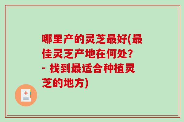 哪里产的灵芝最好(最佳灵芝产地在何处? - 找到最适合种植灵芝的地方)-第1张图片-破壁灵芝孢子粉研究指南 哪里产的灵芝最好(最佳灵芝产地在何处? - 找到最适合种植灵芝的地方)-第1张图片-破壁灵芝孢子粉研究指南