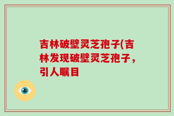 吉林破壁灵芝孢子(吉林发现破壁灵芝孢子,引人瞩目-第1张图片-破壁灵芝孢子粉研究指南 吉林破壁灵芝孢子(吉林发现破壁灵芝孢子,引人瞩目-第1张图片-破壁灵芝孢子粉研究指南