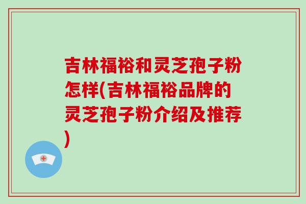 吉林福裕和灵芝孢子粉怎样(吉林福裕品牌的灵芝孢子粉介绍及推荐)-第1张图片-破壁灵芝孢子粉研究指南 吉林福裕和灵芝孢子粉怎样(吉林福裕品牌的灵芝孢子粉介绍及推荐)-第1张图片-破壁灵芝孢子粉研究指南
