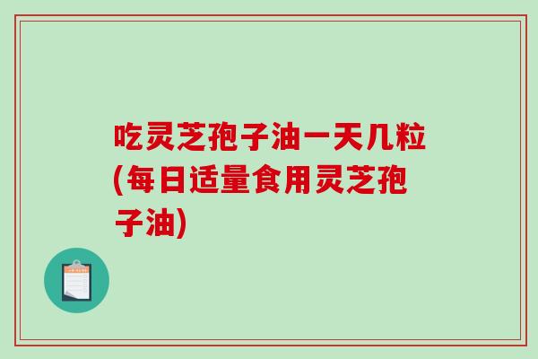 吃灵芝孢子油一天几粒(每日适量食用灵芝孢子油)-第1张图片-破壁灵芝孢子粉研究指南 吃灵芝孢子油一天几粒(每日适量食用灵芝孢子油)-第1张图片-破壁灵芝孢子粉研究指南