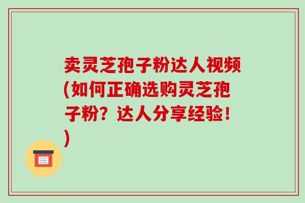 卖灵芝孢子粉达人视频(如何正确选购灵芝孢子粉?达人分享经验!)-第1张图片-破壁灵芝孢子粉研究指南 卖灵芝孢子粉达人视频(如何正确选购灵芝孢子粉?达人分享经验!)-第1张图片-破壁灵芝孢子粉研究指南