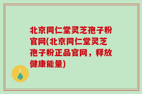 北京同仁堂灵芝孢子粉官网(北京同仁堂灵芝孢子粉正品官网,释放健康能量)-第1张图片-破壁灵芝孢子粉研究指南 北京同仁堂灵芝孢子粉官网(北京同仁堂灵芝孢子粉正品官网,释放健康能量)-第1张图片-破壁灵芝孢子粉研究指南