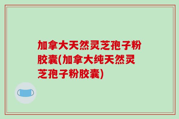 加拿大天然灵芝孢子粉胶囊(加拿大纯天然灵芝孢子粉胶囊)-第1张图片-破壁灵芝孢子粉研究指南 加拿大天然灵芝孢子粉胶囊(加拿大纯天然灵芝孢子粉胶囊)-第1张图片-破壁灵芝孢子粉研究指南