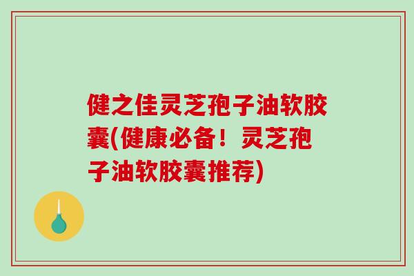 健之佳灵芝孢子油软胶囊(健康必备!灵芝孢子油软胶囊推荐)-第1张图片-破壁灵芝孢子粉研究指南 健之佳灵芝孢子油软胶囊(健康必备!灵芝孢子油软胶囊推荐)-第1张图片-破壁灵芝孢子粉研究指南