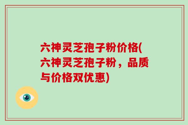 六神灵芝孢子粉价格(六神灵芝孢子粉,品质与价格双优惠)-第1张图片-破壁灵芝孢子粉研究指南 六神灵芝孢子粉价格(六神灵芝孢子粉,品质与价格双优惠)-第1张图片-破壁灵芝孢子粉研究指南
