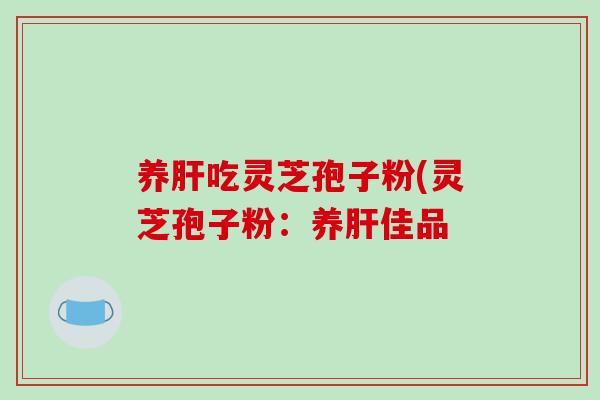 养肝吃灵芝孢子粉(灵芝孢子粉:养肝佳品-第1张图片-破壁灵芝孢子粉研究指南 养肝吃灵芝孢子粉(灵芝孢子粉:养肝佳品-第1张图片-破壁灵芝孢子粉研究指南