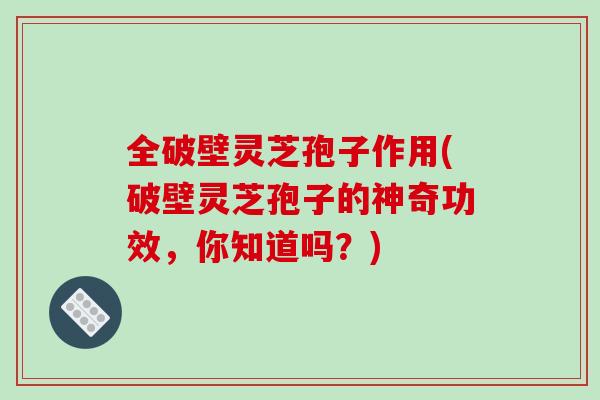 全破壁灵芝孢子作用(破壁灵芝孢子的神奇功效,你知道吗?)-第1张图片-破壁灵芝孢子粉研究指南 全破壁灵芝孢子作用(破壁灵芝孢子的神奇功效,你知道吗?)-第1张图片-破壁灵芝孢子粉研究指南