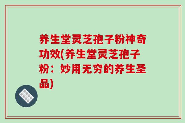 养生堂灵芝孢子粉神奇功效(养生堂灵芝孢子粉:妙用无穷的养生圣品)-第1张图片-破壁灵芝孢子粉研究指南 养生堂灵芝孢子粉神奇功效(养生堂灵芝孢子粉:妙用无穷的养生圣品)-第1张图片-破壁灵芝孢子粉研究指南