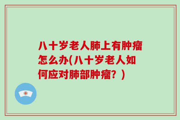八十岁老人肺上有肿瘤怎么办(八十岁老人如何应对肺部肿瘤?)-第1张图片-破壁灵芝孢子粉研究指南 八十岁老人肺上有肿瘤怎么办(八十岁老人如何应对肺部肿瘤?)-第1张图片-破壁灵芝孢子粉研究指南