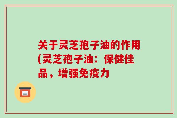 关于灵芝孢子油的作用(灵芝孢子油：保健佳品，增强免疫力-第1张图片-破壁灵芝孢子粉研究指南