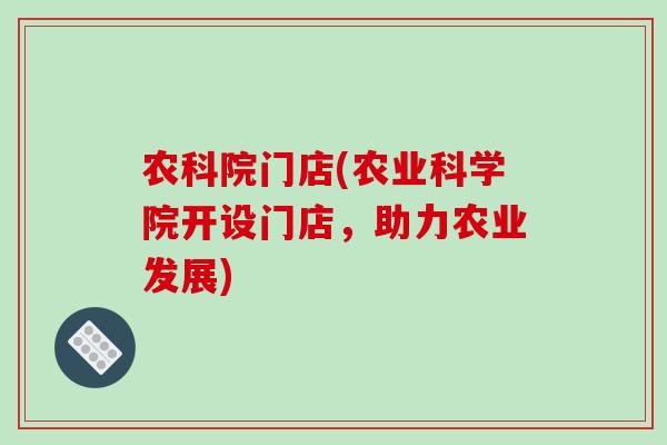 农科院门店(农业科学院开设门店，助力农业发展)-第1张图片-破壁灵芝孢子粉研究指南
