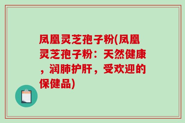 凤凰灵芝孢子粉(凤凰灵芝孢子粉:天然健康,润肺护肝,受欢迎的保健品)-第1张图片-破壁灵芝孢子粉研究指南 凤凰灵芝孢子粉(凤凰灵芝孢子粉:天然健康,润肺护肝,受欢迎的保健品)-第1张图片-破壁灵芝孢子粉研究指南