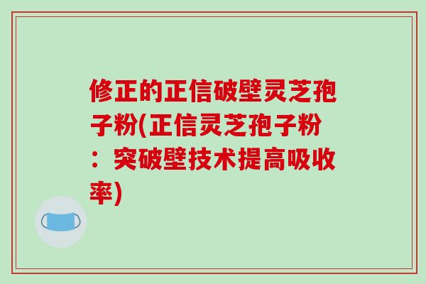 修正的正信破壁灵芝孢子粉(正信灵芝孢子粉:突破壁技术提高吸收率)-第1张图片-破壁灵芝孢子粉研究指南 修正的正信破壁灵芝孢子粉(正信灵芝孢子粉:突破壁技术提高吸收率)-第1张图片-破壁灵芝孢子粉研究指南