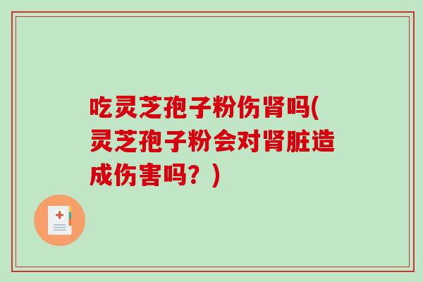 吃灵芝孢子粉伤肾吗(灵芝孢子粉会对肾脏造成伤害吗?)-第1张图片-破壁灵芝孢子粉研究指南 吃灵芝孢子粉伤肾吗(灵芝孢子粉会对肾脏造成伤害吗?)-第1张图片-破壁灵芝孢子粉研究指南