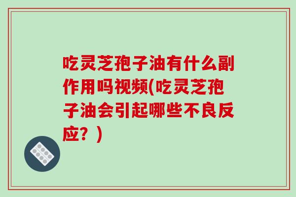 吃灵芝孢子油有什么副作用吗视频(吃灵芝孢子油会引起哪些不良反应？)-第1张图片-破壁灵芝孢子粉研究指南