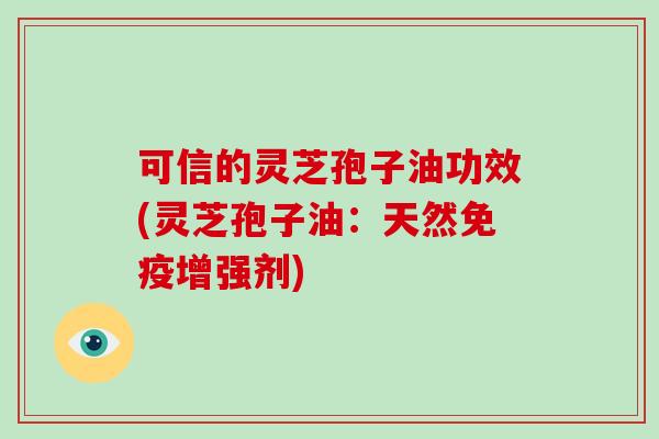 可信的灵芝孢子油功效(灵芝孢子油:天然免疫增强剂)-第1张图片-破壁灵芝孢子粉研究指南 可信的灵芝孢子油功效(灵芝孢子油:天然免疫增强剂)-第1张图片-破壁灵芝孢子粉研究指南
