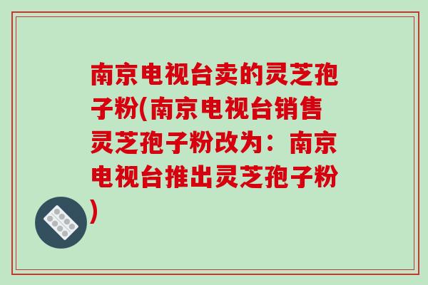 南京电视台卖的灵芝孢子粉(南京电视台销售灵芝孢子粉改为:南京电视台推出灵芝孢子粉)-第1张图片-破壁灵芝孢子粉研究指南 南京电视台卖的灵芝孢子粉(南京电视台销售灵芝孢子粉改为:南京电视台推出灵芝孢子粉)-第1张图片-破壁灵芝孢子粉研究指南