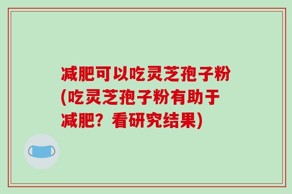 减肥可以吃灵芝孢子粉(吃灵芝孢子粉有助于减肥？看研究结果)-第1张图片-破壁灵芝孢子粉研究指南