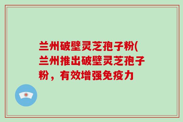 兰州破壁灵芝孢子粉(兰州推出破壁灵芝孢子粉,有效增强免疫力-第1张图片-破壁灵芝孢子粉研究指南 兰州破壁灵芝孢子粉(兰州推出破壁灵芝孢子粉,有效增强免疫力-第1张图片-破壁灵芝孢子粉研究指南