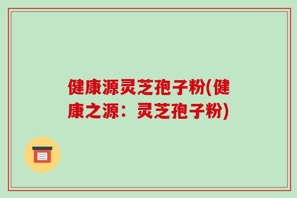 健康源灵芝孢子粉(健康之源:灵芝孢子粉)-第1张图片-破壁灵芝孢子粉研究指南 健康源灵芝孢子粉(健康之源:灵芝孢子粉)-第1张图片-破壁灵芝孢子粉研究指南