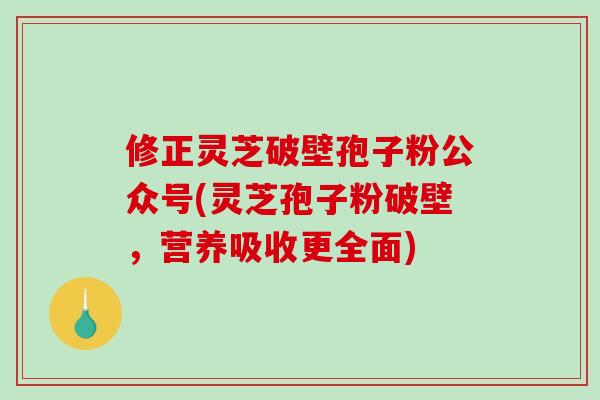 修正灵芝破壁孢子粉公众号(灵芝孢子粉破壁,营养吸收更全面)-第1张图片-破壁灵芝孢子粉研究指南 修正灵芝破壁孢子粉公众号(灵芝孢子粉破壁,营养吸收更全面)-第1张图片-破壁灵芝孢子粉研究指南