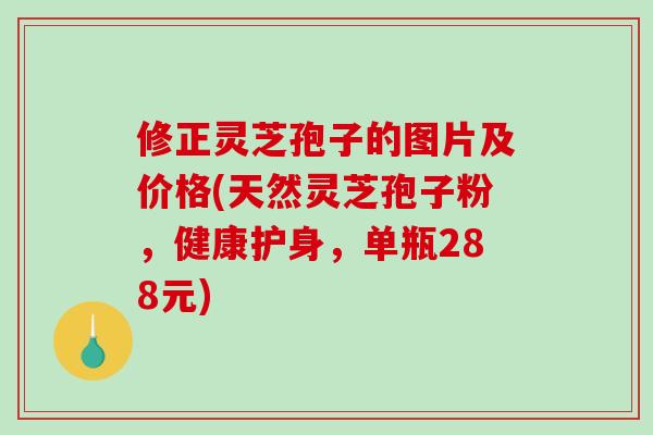 修正灵芝孢子的图片及价格(天然灵芝孢子粉,健康护身,单瓶288元)-第1张图片-破壁灵芝孢子粉研究指南 修正灵芝孢子的图片及价格(天然灵芝孢子粉,健康护身,单瓶288元)-第1张图片-破壁灵芝孢子粉研究指南