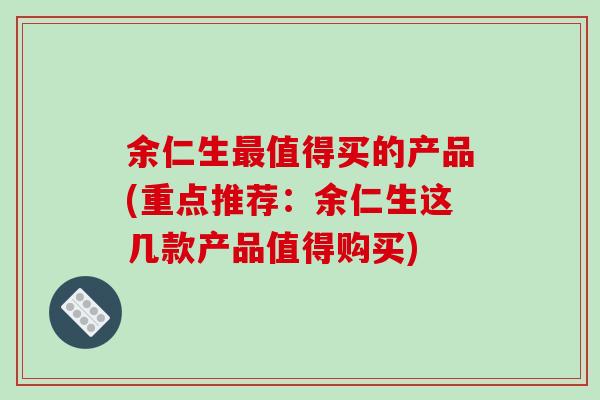 余仁生最值得买的产品(重点推荐:余仁生这几款产品值得购买)-第1张图片-破壁灵芝孢子粉研究指南 余仁生最值得买的产品(重点推荐:余仁生这几款产品值得购买)-第1张图片-破壁灵芝孢子粉研究指南