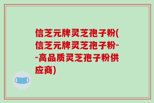信芝元牌灵芝孢子粉(信芝元牌灵芝孢子粉--高品质灵芝孢子粉供应商)-第1张图片-破壁灵芝孢子粉研究指南 信芝元牌灵芝孢子粉(信芝元牌灵芝孢子粉--高品质灵芝孢子粉供应商)-第1张图片-破壁灵芝孢子粉研究指南