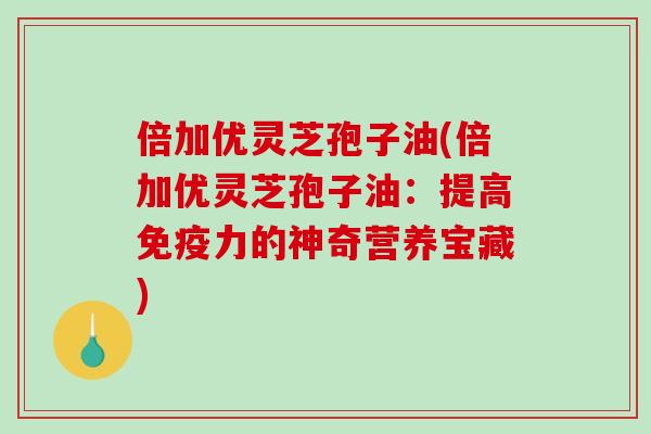 倍加优灵芝孢子油(倍加优灵芝孢子油：提高免疫力的神奇营养宝藏)-第1张图片-破壁灵芝孢子粉研究指南