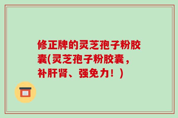 修正牌的灵芝孢子粉胶囊(灵芝孢子粉胶囊,补肝肾、强免力!)-第1张图片-破壁灵芝孢子粉研究指南 修正牌的灵芝孢子粉胶囊(灵芝孢子粉胶囊,补肝肾、强免力!)-第1张图片-破壁灵芝孢子粉研究指南