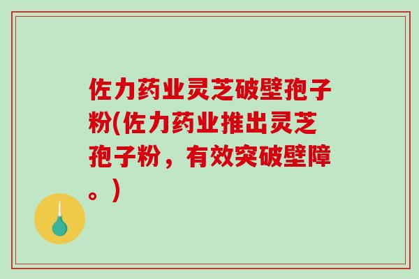 佐力药业灵芝破壁孢子粉(佐力药业推出灵芝孢子粉,有效突破壁障。)-第1张图片-破壁灵芝孢子粉研究指南 佐力药业灵芝破壁孢子粉(佐力药业推出灵芝孢子粉,有效突破壁障。)-第1张图片-破壁灵芝孢子粉研究指南