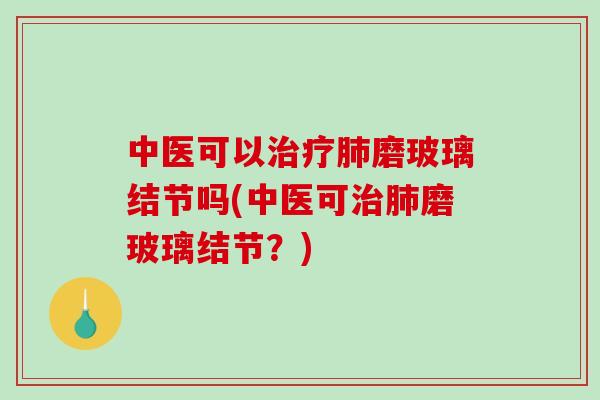中医可以治疗肺磨玻璃结节吗(中医可治肺磨玻璃结节?)-第1张图片-破壁灵芝孢子粉研究指南 中医可以治疗肺磨玻璃结节吗(中医可治肺磨玻璃结节?)-第1张图片-破壁灵芝孢子粉研究指南