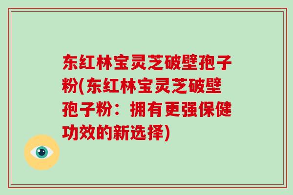 东红林宝灵芝破壁孢子粉(东红林宝灵芝破壁孢子粉：拥有更强保健功效的新选择)-第1张图片-破壁灵芝孢子粉研究指南