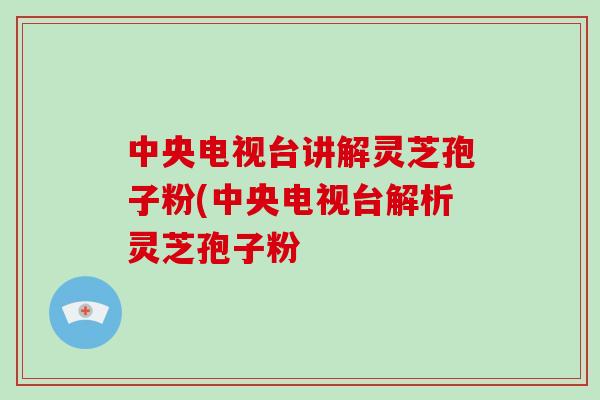 中央电视台讲解灵芝孢子粉(中央电视台解析灵芝孢子粉-第1张图片-破壁灵芝孢子粉研究指南 中央电视台讲解灵芝孢子粉(中央电视台解析灵芝孢子粉-第1张图片-破壁灵芝孢子粉研究指南