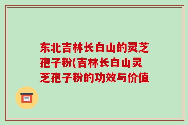 东北吉林长白山的灵芝孢子粉(吉林长白山灵芝孢子粉的功效与价值-第1张图片-破壁灵芝孢子粉研究指南 东北吉林长白山的灵芝孢子粉(吉林长白山灵芝孢子粉的功效与价值-第1张图片-破壁灵芝孢子粉研究指南