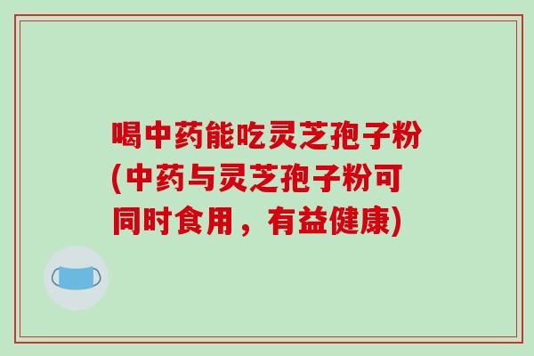 喝中药能吃灵芝孢子粉(中药与灵芝孢子粉可同时食用,有益健康)-第1张图片-破壁灵芝孢子粉研究指南 喝中药能吃灵芝孢子粉(中药与灵芝孢子粉可同时食用,有益健康)-第1张图片-破壁灵芝孢子粉研究指南