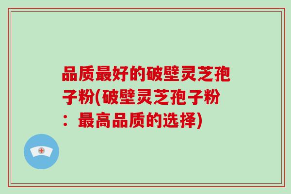 品质最好的破壁灵芝孢子粉(破壁灵芝孢子粉:最高品质的选择)-第1张图片-破壁灵芝孢子粉研究指南 品质最好的破壁灵芝孢子粉(破壁灵芝孢子粉:最高品质的选择)-第1张图片-破壁灵芝孢子粉研究指南