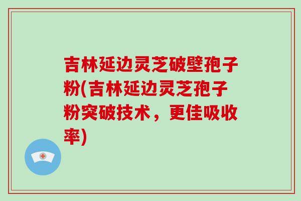 吉林延边灵芝破壁孢子粉(吉林延边灵芝孢子粉突破技术,更佳吸收率)-第1张图片-破壁灵芝孢子粉研究指南 吉林延边灵芝破壁孢子粉(吉林延边灵芝孢子粉突破技术,更佳吸收率)-第1张图片-破壁灵芝孢子粉研究指南