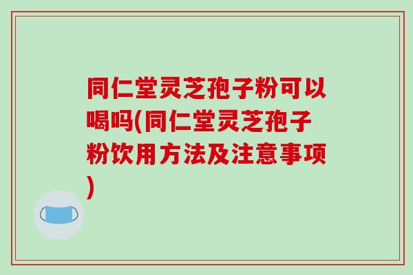 同仁堂灵芝孢子粉可以喝吗(同仁堂灵芝孢子粉饮用方法及注意事项)-第1张图片-破壁灵芝孢子粉研究指南