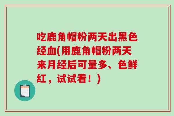 吃鹿角帽粉两天出黑色经血(用鹿角帽粉两天来月经后可量多、色鲜红,试试看!)-第1张图片-破壁灵芝孢子粉研究指南 吃鹿角帽粉两天出黑色经血(用鹿角帽粉两天来月经后可量多、色鲜红,试试看!)-第1张图片-破壁灵芝孢子粉研究指南