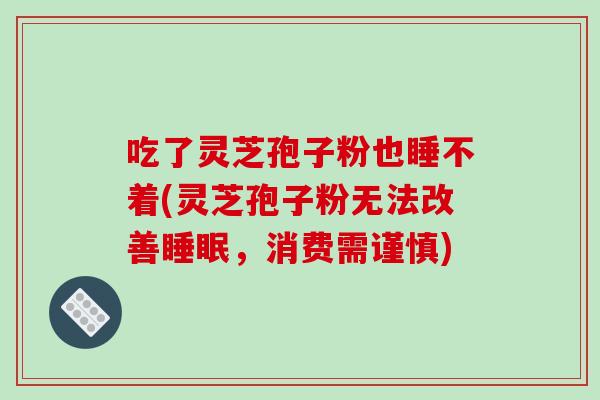 吃了灵芝孢子粉也睡不着(灵芝孢子粉无法改善睡眠,消费需谨慎)-第1张图片-破壁灵芝孢子粉研究指南 吃了灵芝孢子粉也睡不着(灵芝孢子粉无法改善睡眠,消费需谨慎)-第1张图片-破壁灵芝孢子粉研究指南