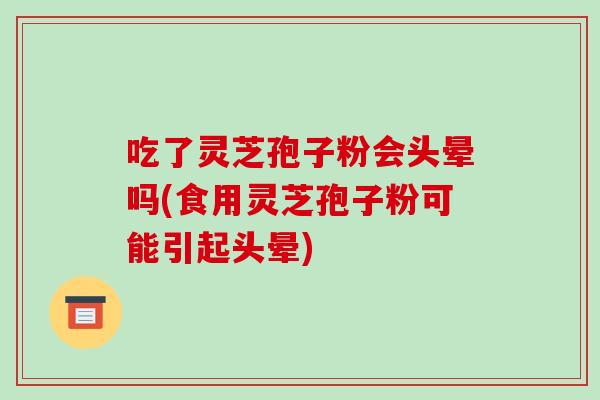 吃了灵芝孢子粉会头晕吗(食用灵芝孢子粉可能引起头晕)-第1张图片-破壁灵芝孢子粉研究指南 吃了灵芝孢子粉会头晕吗(食用灵芝孢子粉可能引起头晕)-第1张图片-破壁灵芝孢子粉研究指南