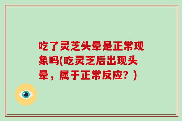 吃了灵芝头晕是正常现象吗(吃灵芝后出现头晕,属于正常反应?)-第1张图片-破壁灵芝孢子粉研究指南 吃了灵芝头晕是正常现象吗(吃灵芝后出现头晕,属于正常反应?)-第1张图片-破壁灵芝孢子粉研究指南