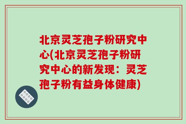 北京灵芝孢子粉研究中心(北京灵芝孢子粉研究中心的新发现:灵芝孢子粉有益身体健康)-第1张图片-破壁灵芝孢子粉研究指南 北京灵芝孢子粉研究中心(北京灵芝孢子粉研究中心的新发现:灵芝孢子粉有益身体健康)-第1张图片-破壁灵芝孢子粉研究指南