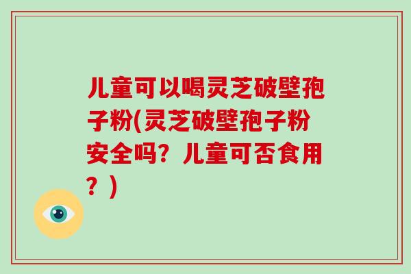 儿童可以喝灵芝破壁孢子粉(灵芝破壁孢子粉安全吗?儿童可否食用?)-第1张图片-破壁灵芝孢子粉研究指南 儿童可以喝灵芝破壁孢子粉(灵芝破壁孢子粉安全吗?儿童可否食用?)-第1张图片-破壁灵芝孢子粉研究指南