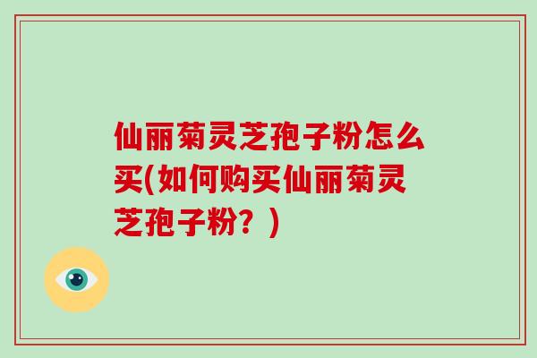 仙丽菊灵芝孢子粉怎么买(如何购买仙丽菊灵芝孢子粉？)-第1张图片-破壁灵芝孢子粉研究指南