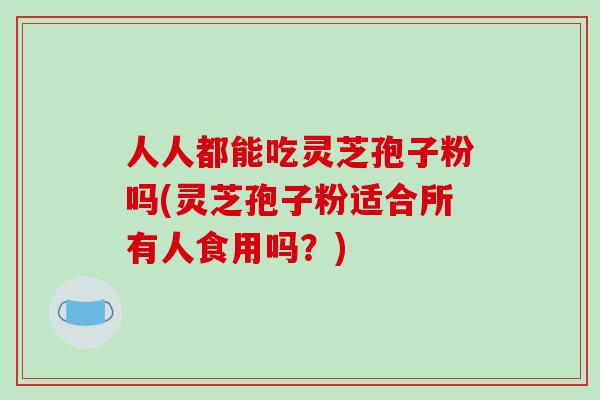 人人都能吃灵芝孢子粉吗(灵芝孢子粉适合所有人食用吗？)-第1张图片-破壁灵芝孢子粉研究指南