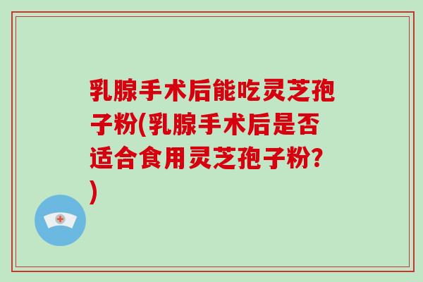 乳腺手术后能吃灵芝孢子粉(乳腺手术后是否适合食用灵芝孢子粉?)-第1张图片-破壁灵芝孢子粉研究指南 乳腺手术后能吃灵芝孢子粉(乳腺手术后是否适合食用灵芝孢子粉?)-第1张图片-破壁灵芝孢子粉研究指南